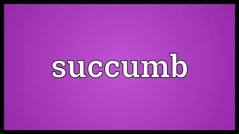 succomb|succumb .